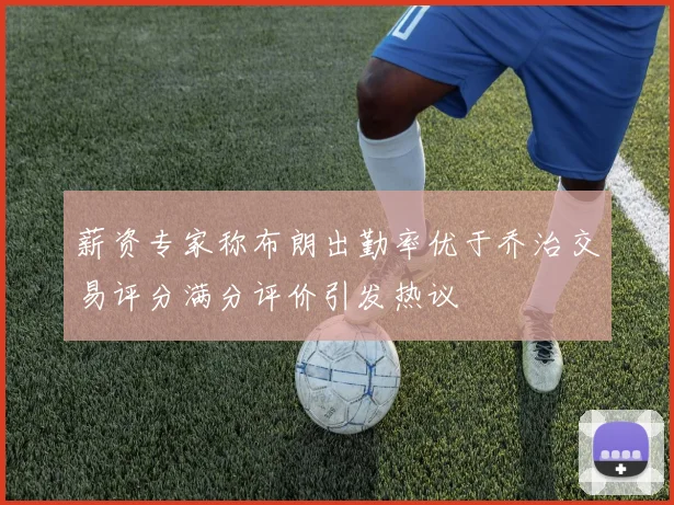 薪资专家称布朗出勤率优于乔治交易评分满分评价引发热议