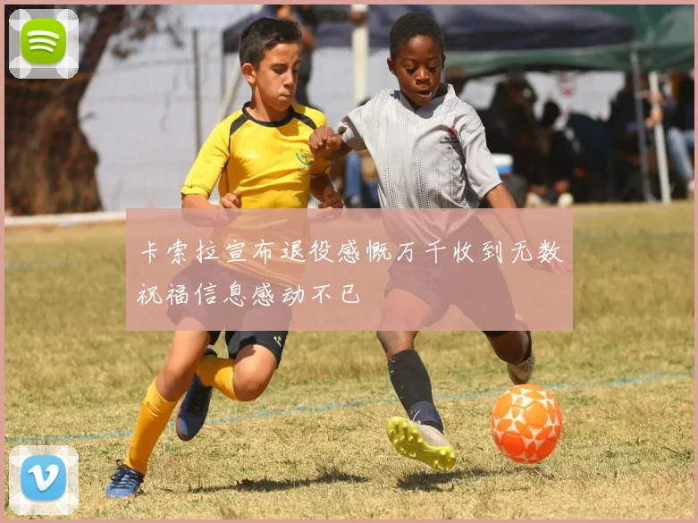 卡索拉宣布退役感慨万千收到无数祝福信息感动不已