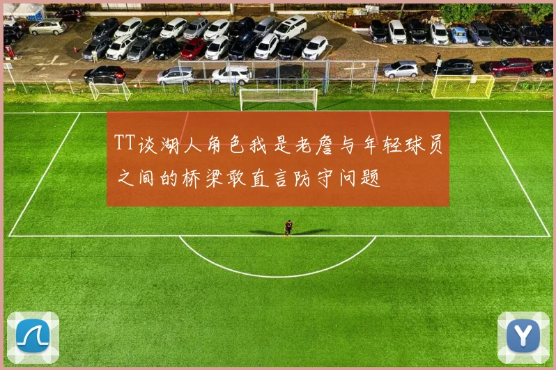 TT谈湖人角色我是老詹与年轻球员之间的桥梁敢直言防守问题