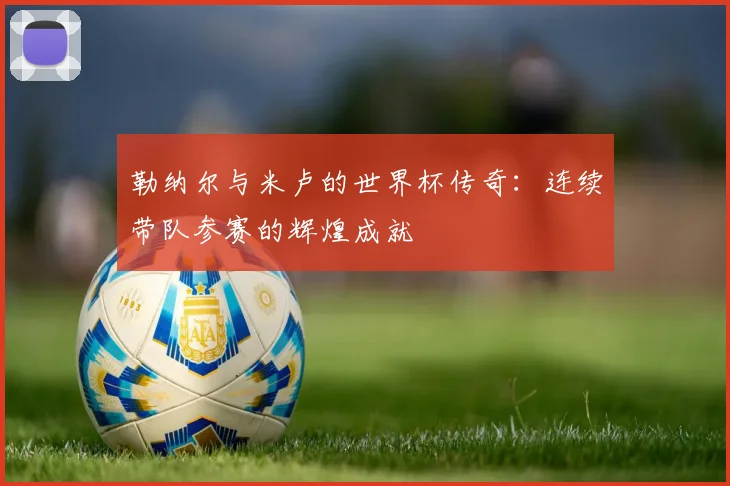 勒纳尔与米卢的世界杯传奇：连续带队参赛的辉煌成就