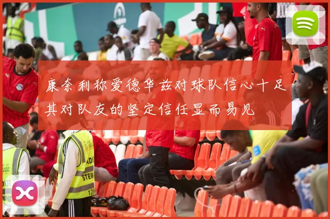 康奈利称爱德华兹对球队信心十足其对队友的坚定信任显而易见