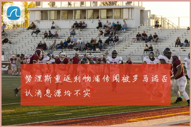 努涅斯重返利物浦传闻被罗马诺否认消息源均不实