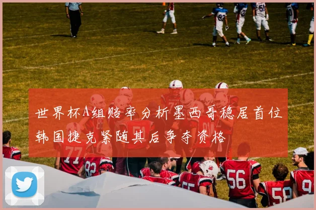 世界杯A组赔率分析墨西哥稳居首位韩国捷克紧随其后争夺资格