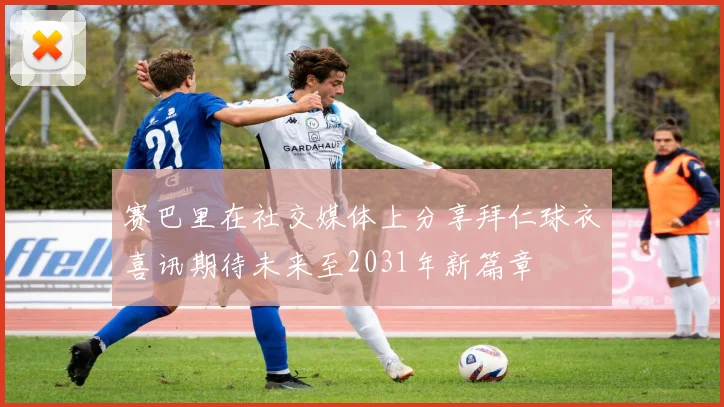 赛巴里在社交媒体上分享拜仁球衣喜讯期待未来至2031年新篇章