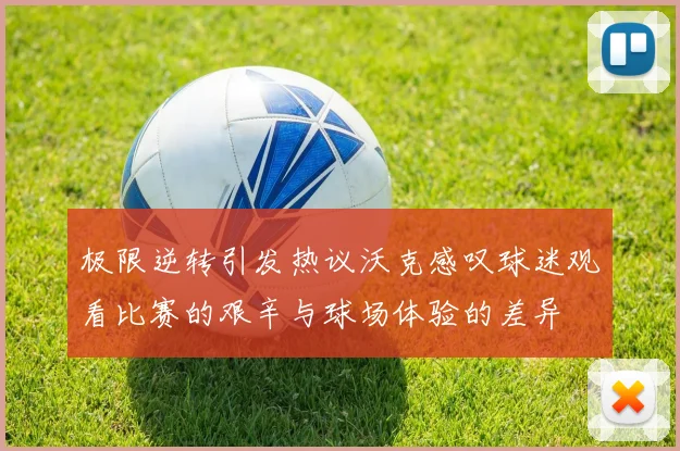极限逆转引发热议沃克感叹球迷观看比赛的艰辛与球场体验的差异