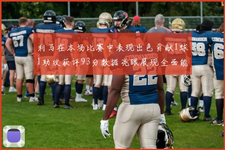 利马在本场比赛中表现出色贡献1球1助攻获评93分数据亮眼展现全面能力