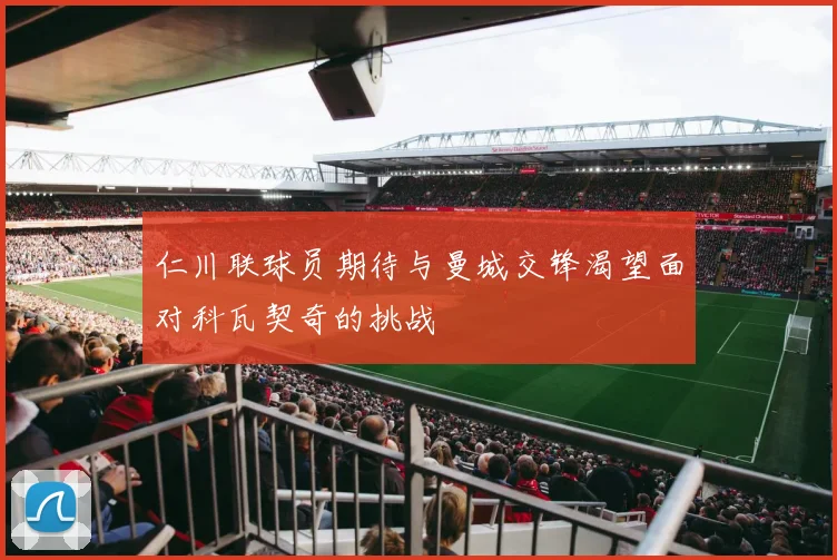 仁川联球员期待与曼城交锋渴望面对科瓦契奇的挑战