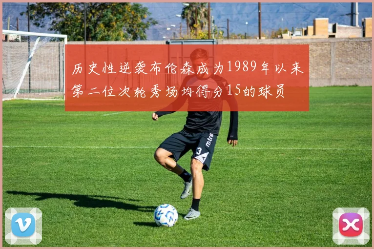 历史性逆袭布伦森成为1989年以来第二位次轮秀场均得分15的球员