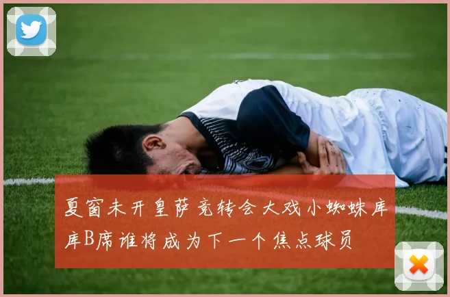 夏窗未开皇萨竞转会大戏小蜘蛛库库B席谁将成为下一个焦点球员