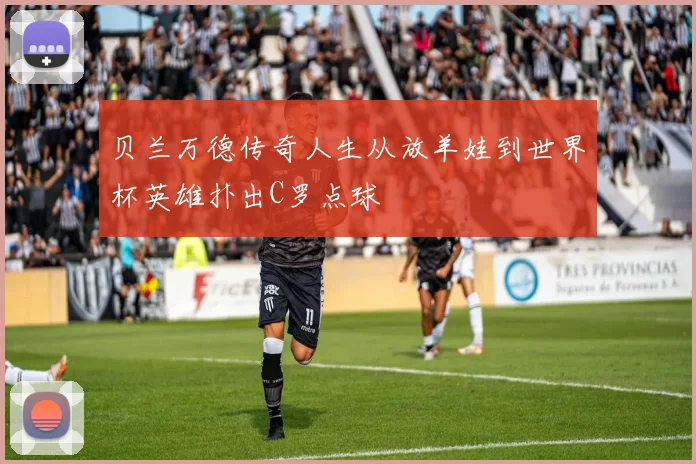 贝兰万德传奇人生从放羊娃到世界杯英雄扑出C罗点球