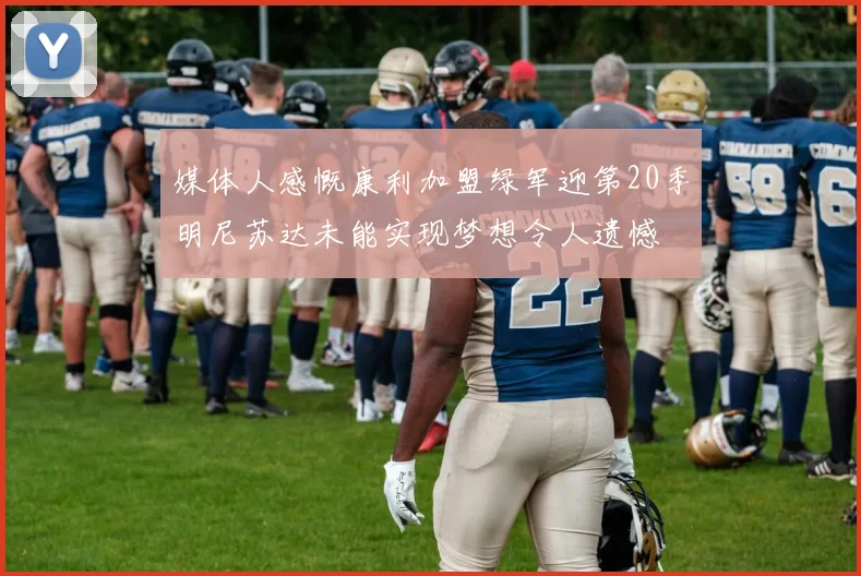 媒体人感慨康利加盟绿军迎第20季明尼苏达未能实现梦想令人遗憾